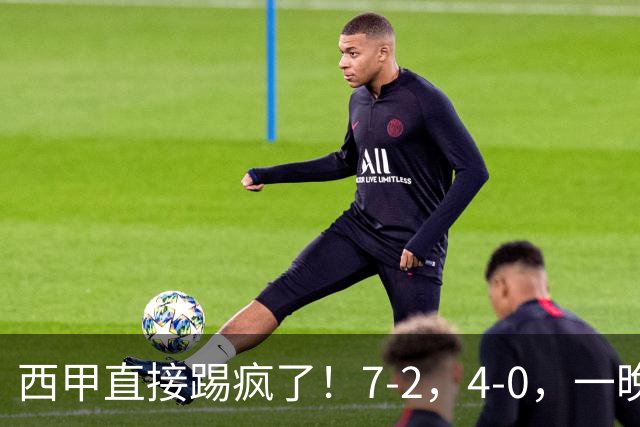 西甲直接踢疯了！7-2，4-0，一晚上两场大比分！巴萨稳坐榜首，马竞升第三