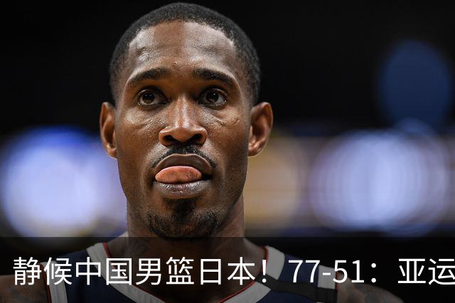 静候中国男篮/日本！77-51：亚运会首个决赛 夺冠大热大胜 祝贺韩国