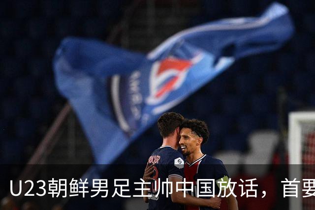 U23朝鲜男足主帅中国放话，首要目标小组出线，全力冲击奖牌
